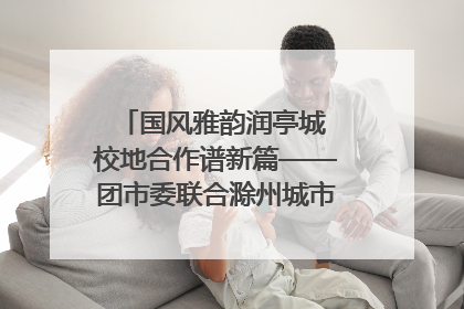 国风雅韵润亭城 校地合作谱新篇——团市委联合滁州城市职业学院助力传统文化“破圈”绽放
